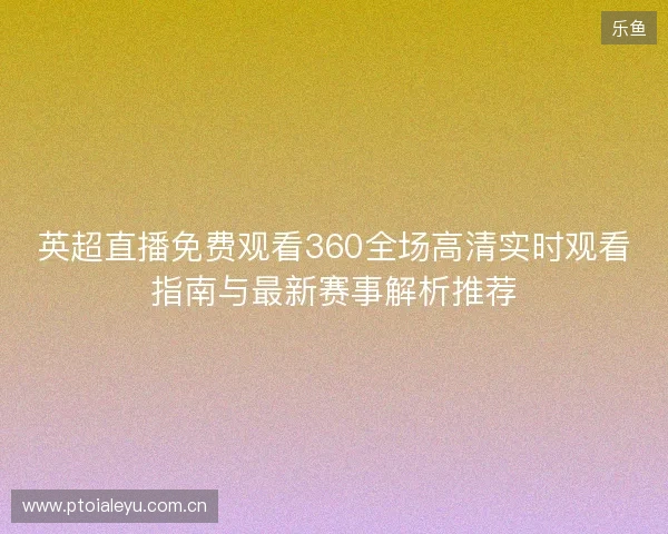 英超直播免费观看360全场高清实时观看指南与最新赛事解析推荐